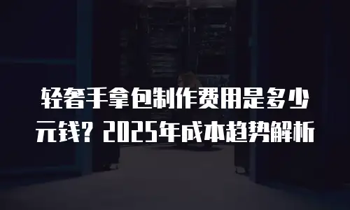 轻奢手拿包制作费用是多少元钱？2025年成本趋势解析