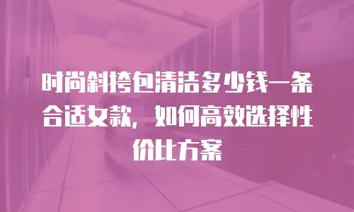 时尚斜挎包清洁多少钱一条合适女款，如何高效选择性价比方案