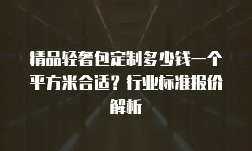 精品轻奢包定制多少钱一个平方米合适？行业标准报价解析