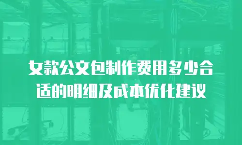 女款公文包制作费用多少合适的明细及成本优化建议