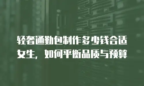 轻奢通勤包制作多少钱合适女生，如何平衡品质与预算