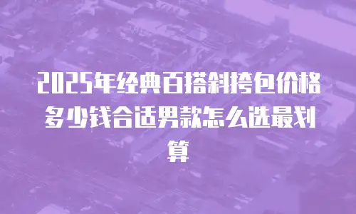 2025年经典百搭斜挎包价格多少钱合适男款怎么选最划算