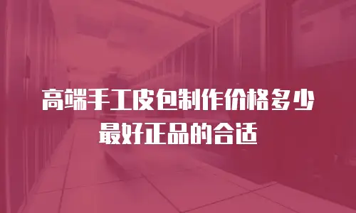 高端手工皮包制作价格多少最好正品的合适