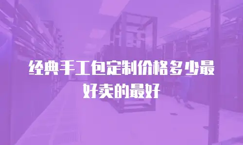经典手工包定制价格多少最好卖的最好