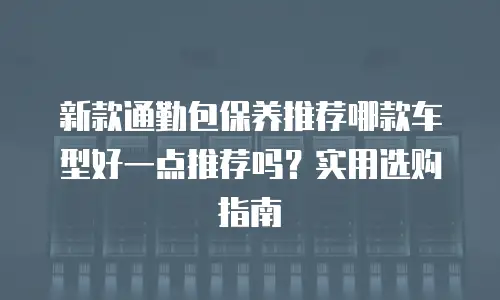 新款通勤包保养推荐哪款车型好一点推荐吗？实用选购指南