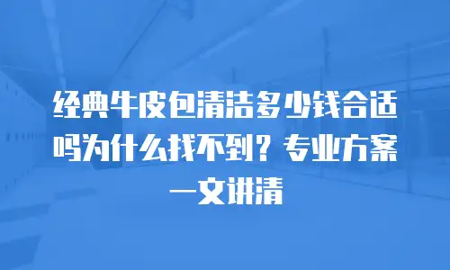 经典牛皮包清洁多少钱合适吗为什么找不到？专业方案一文讲清