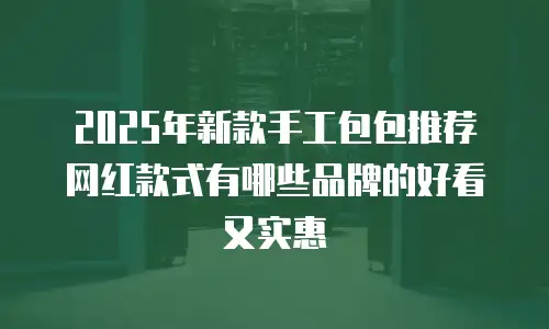 2025年新款手工包包推荐 网红款式有哪些品牌的好看又实惠