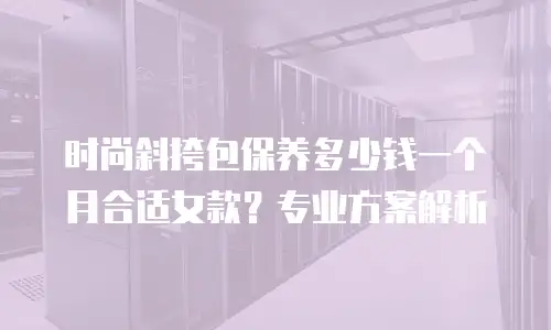 时尚斜挎包保养多少钱一个月合适女款？专业方案解析