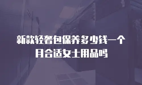 新款轻奢包保养多少钱一个月合适女士用品吗