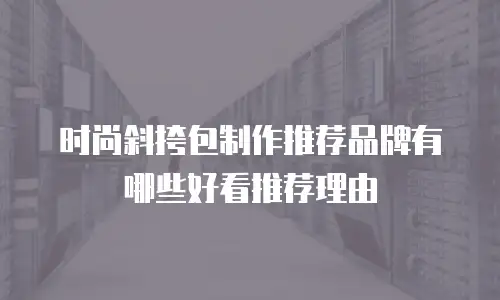 时尚斜挎包制作推荐品牌有哪些好看推荐理由