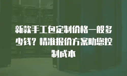 新款手工包定制价格一般多少钱？精准报价方案助您控制成本