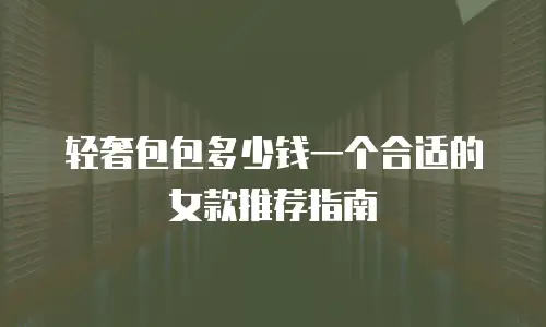轻奢包包多少钱一个合适的女款推荐指南
