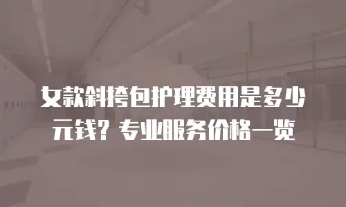 女款斜挎包护理费用是多少元钱？专业服务价格一览