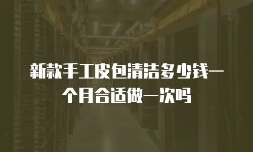 新款手工皮包清洁多少钱一个月合适做一次吗