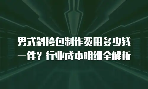 男式斜挎包制作费用多少钱一件？行业成本明细全解析