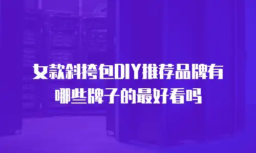 女款斜挎包DIY推荐品牌有哪些牌子的最好看吗