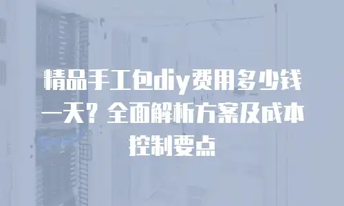 精品手工包diy费用多少钱一天？全面解析方案及成本控制要点