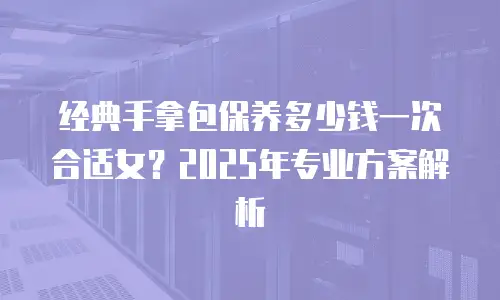 经典手拿包保养多少钱一次合适女？2025年专业方案解析