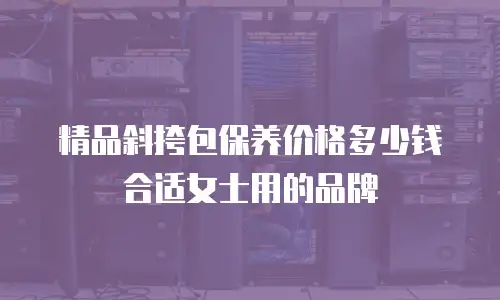 精品斜挎包保养价格多少钱合适女士用的品牌