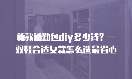新款通勤包diy多少钱？一双鞋合适女款怎么选最省心
