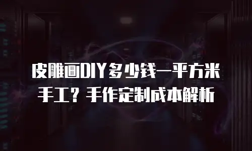 皮雕画DIY多少钱一平方米手工？手作定制成本解析