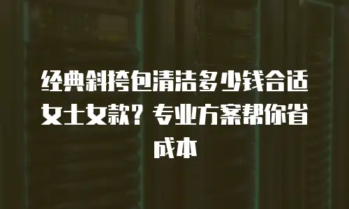 经典斜挎包清洁多少钱合适女士女款？专业方案帮你省成本