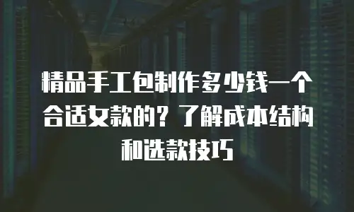 精品手工包制作多少钱一个合适女款的？了解成本结构和选款技巧