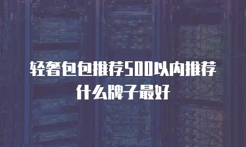 轻奢包包推荐500以内推荐什么牌子最好