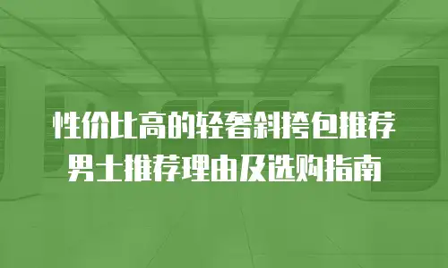 性价比高的轻奢斜挎包推荐男士推荐理由及选购指南