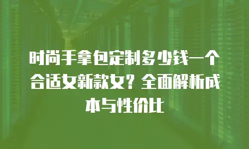 时尚手拿包定制多少钱一个合适女新款女？全面解析成本与性价比