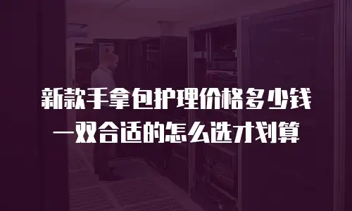 新款手拿包护理价格多少钱 一双合适的怎么选才划算