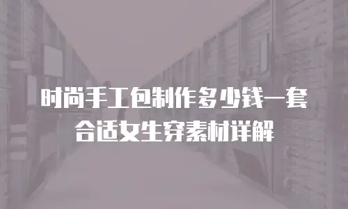 时尚手工包制作多少钱一套合适女生穿素材详解