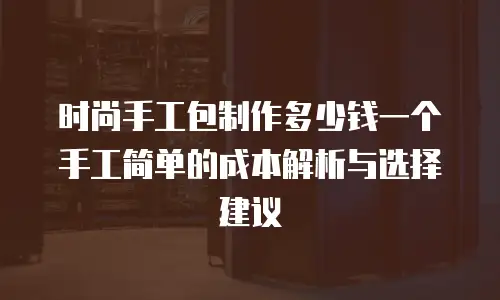 时尚手工包制作多少钱一个手工简单的成本解析与选择建议