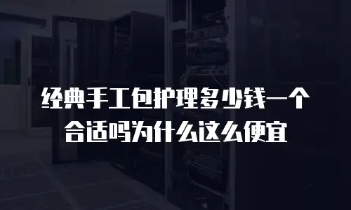 经典手工包护理多少钱一个合适吗为什么这么便宜