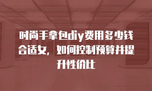 时尚手拿包diy费用多少钱合适女，如何控制预算并提升性价比