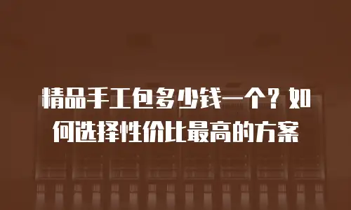 精品手工包多少钱一个？如何选择性价比最高的方案