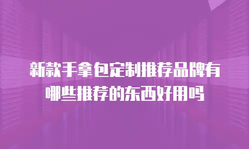 新款手拿包定制推荐品牌有哪些推荐的东西好用吗