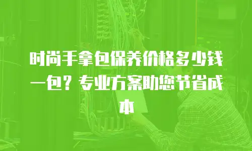 时尚手拿包保养价格多少钱一包？专业方案助您节省成本
