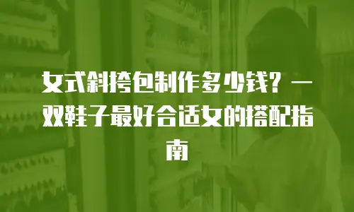 女式斜挎包制作多少钱？一双鞋子最好合适女的搭配指南