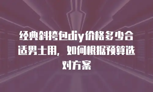 经典斜挎包diy价格多少合适男士用，如何根据预算选对方案