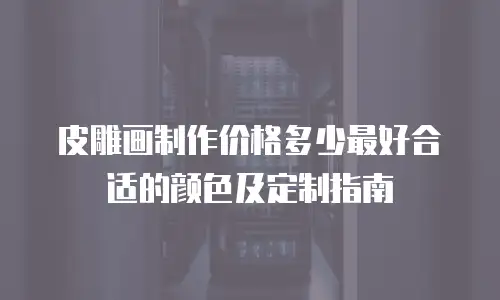 皮雕画制作价格多少最好合适的颜色及定制指南