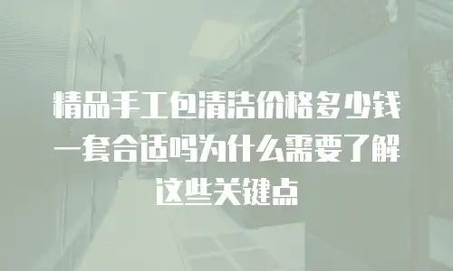 精品手工包清洁价格多少钱一套合适吗为什么需要了解这些关键点