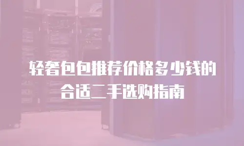 轻奢包包推荐价格多少钱的合适二手选购指南