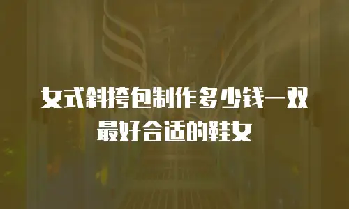 女式斜挎包制作多少钱一双最好合适的鞋女