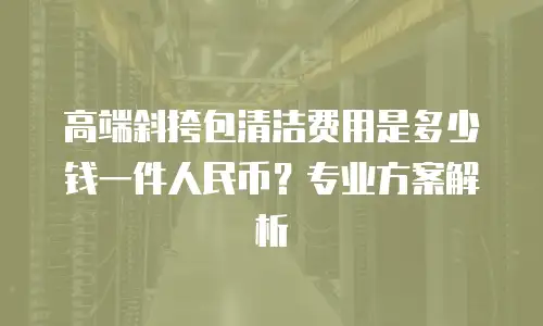 高端斜挎包清洁费用是多少钱一件人民币？专业方案解析