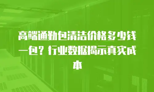 高端通勤包清洁价格多少钱一包？行业数据揭示真实成本