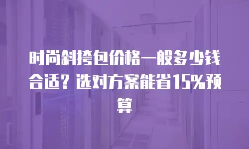 时尚斜挎包价格一般多少钱合适？选对方案能省15%预算