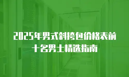 2025年男式斜挎包价格表前十名男士精选指南