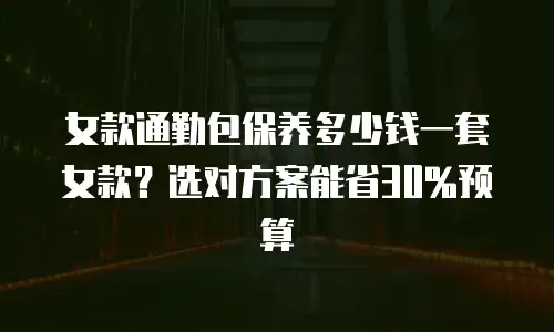 女款通勤包保养多少钱一套女款？选对方案能省30%预算