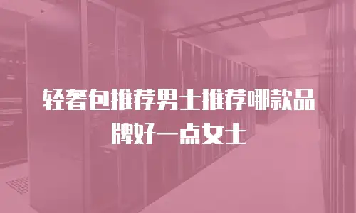 轻奢包推荐男士推荐哪款品牌好一点女士